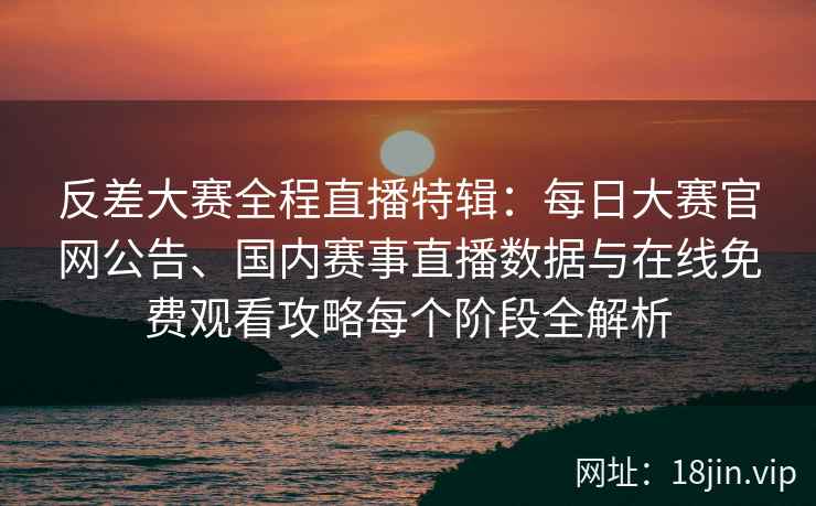 反差大赛全程直播特辑:每日大赛官网公告、国内赛事直播数据与在线免费观看攻略每个阶段全解析 反差大赛全程直播特辑:每日大赛官网公告、国内赛事直播数据与在线免费观看攻略每个阶段全解析