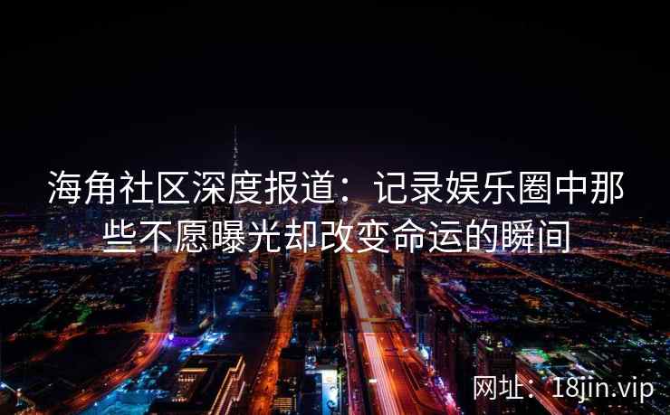 海角社区深度报道：记录娱乐圈中那些不愿曝光却改变命运的瞬间