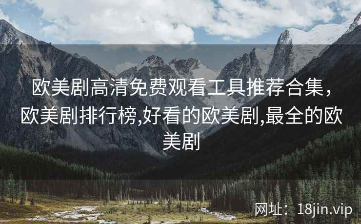 欧美剧高清免费观看工具推荐合集,欧美剧排行榜,好看的欧美剧,最全的欧美剧 欧美剧高清免费观看工具推荐合集,欧美剧排行榜,好看的欧美剧,最全的欧美剧