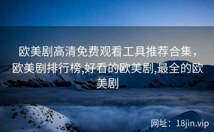 欧美剧高清免费观看工具推荐合集,欧美剧排行榜,好看的欧美剧,最全的欧美剧 欧美剧高清免费观看工具推荐合集,欧美剧排行榜,好看的欧美剧,最全的欧美剧