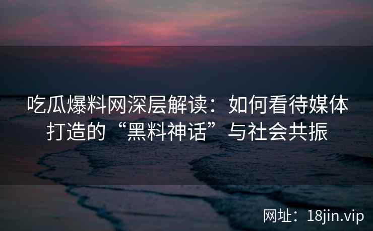 吃瓜爆料网深层解读：如何看待媒体打造的“黑料神话”与社会共振