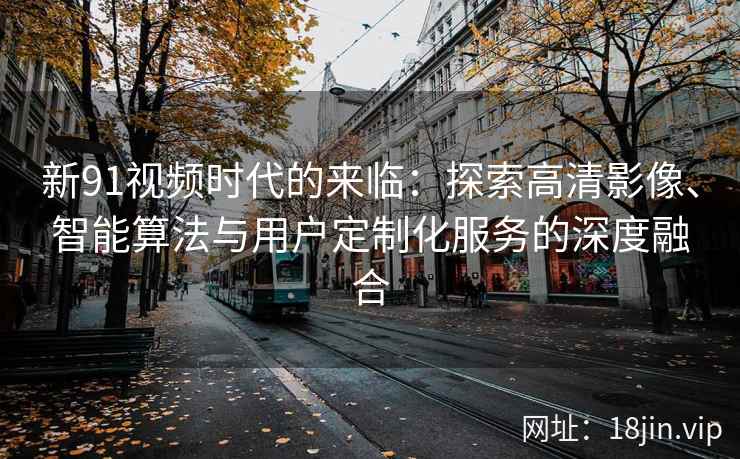 新91视频时代的来临：探索高清影像、智能算法与用户定制化服务的深度融合