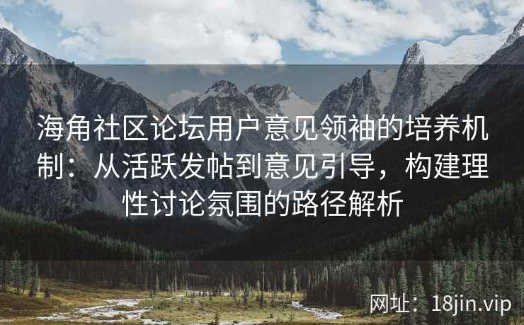海角社区论坛用户意见领袖的培养机制：从活跃发帖到意见引导，构建理性讨论氛围的路径解析