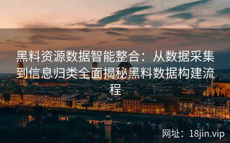 黑料资源数据智能整合:从数据采集到信息归类全面揭秘黑料数据构建流程 黑料资源数据智能整合:从数据采集到信息归类全面揭秘黑料数据构建流程