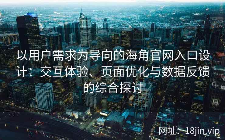 以用户需求为导向的海角官网入口设计:交互体验、页面优化与数据反馈的综合探讨 以用户需求为导向的海角官网入口设计:交互体验、页面优化与数据反馈的综合探讨