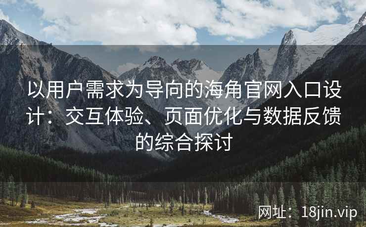 以用户需求为导向的海角官网入口设计:交互体验、页面优化与数据反馈的综合探讨 以用户需求为导向的海角官网入口设计:交互体验、页面优化与数据反馈的综合探讨