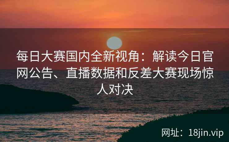每日大赛国内全新视角:解读今日官网公告、直播数据和反差大赛现场惊人对决 每日大赛国内全新视角:解读今日官网公告、直播数据和反差大赛现场惊人对决