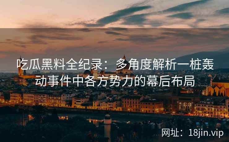 吃瓜黑料全纪录：多角度解析一桩轰动事件中各方势力的幕后布局