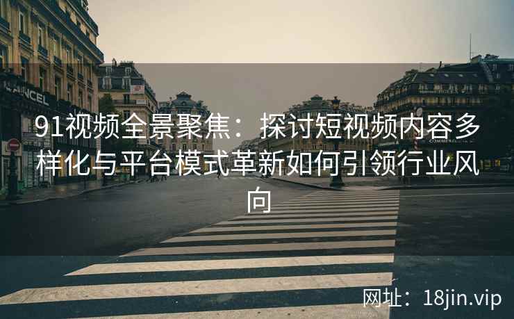 91视频全景聚焦：探讨短视频内容多样化与平台模式革新如何引领行业风向