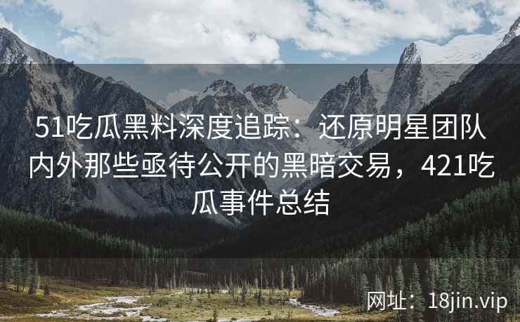 51吃瓜黑料深度追踪：还原明星团队内外那些亟待公开的黑暗交易，421吃瓜事件总结
