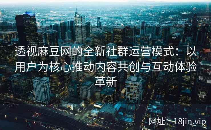 透视麻豆网的全新社群运营模式:以用户为核心推动内容共创与互动体验革新 透视麻豆网的全新社群运营模式:以用户为核心推动内容共创与互动体验革新