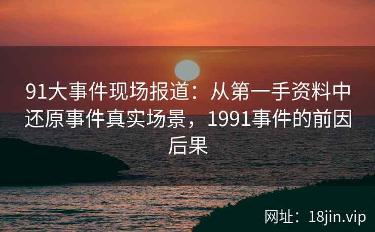 91大事件现场报道：从第一手资料中还原事件真实场景，1991事件的前因后果