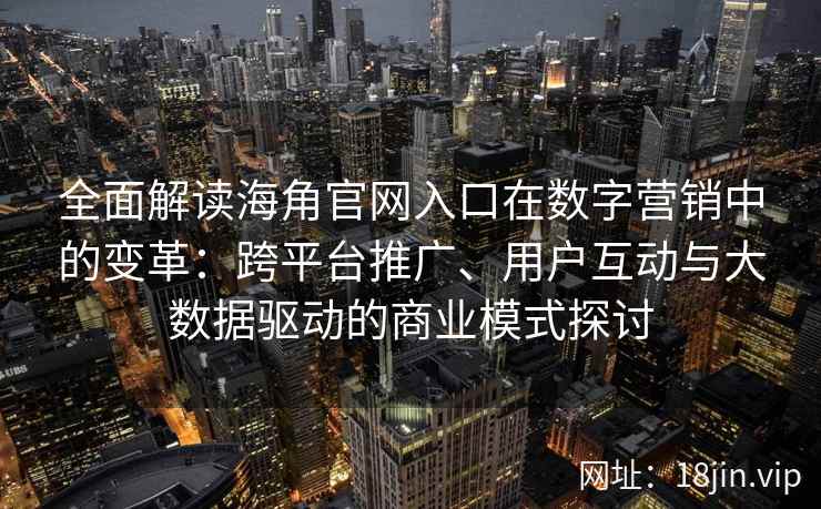 全面解读海角官网入口在数字营销中的变革：跨平台推广、用户互动与大数据驱动的商业模式探讨