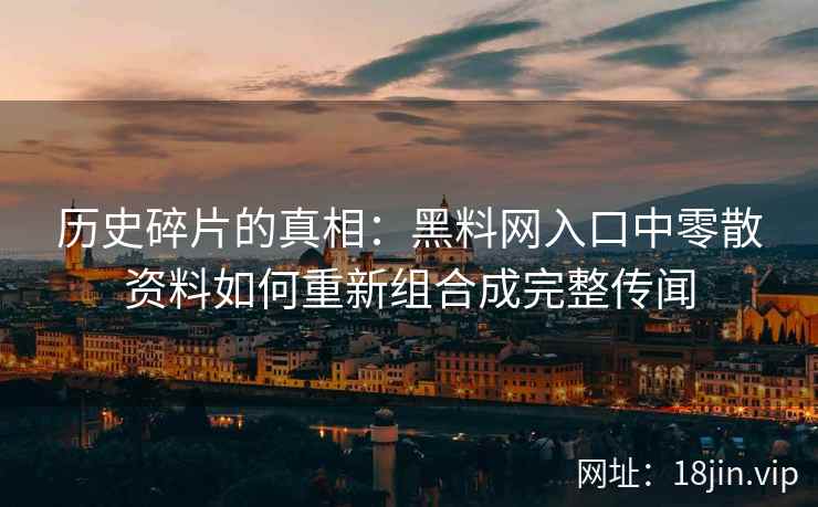历史碎片的真相:黑料网入口中零散资料如何重新组合成完整传闻 历史碎片的真相:黑料网入口中零散资料如何重新组合成完整传闻