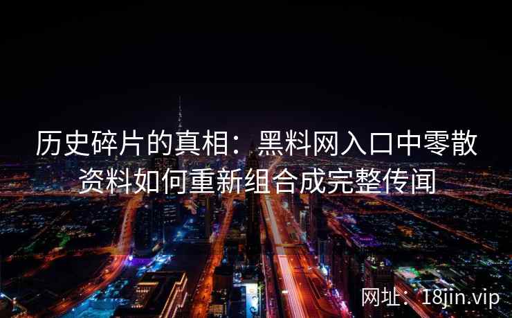 历史碎片的真相:黑料网入口中零散资料如何重新组合成完整传闻 历史碎片的真相:黑料网入口中零散资料如何重新组合成完整传闻