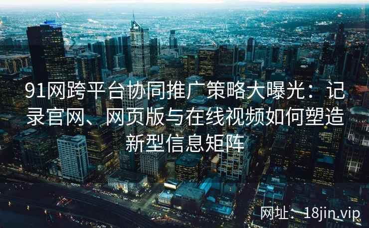 91网跨平台协同推广策略大曝光:记录官网、网页版与在线视频如何塑造新型信息矩阵 91网跨平台协同推广策略大曝光:记录官网、网页版与在线视频如何塑造新型信息矩阵