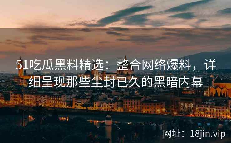 51吃瓜黑料精选：整合网络爆料，详细呈现那些尘封已久的黑暗内幕
