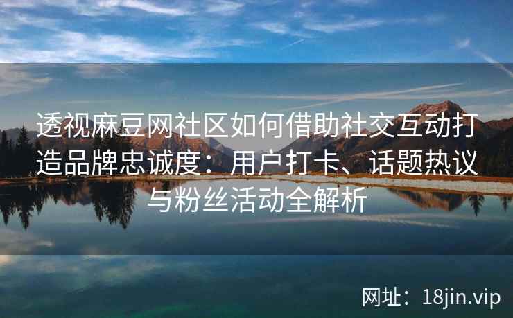 透视麻豆网社区如何借助社交互动打造品牌忠诚度:用户打卡、话题热议与粉丝活动全解析 透视麻豆网社区如何借助社交互动打造品牌忠诚度:用户打卡、话题热议与粉丝活动全解析