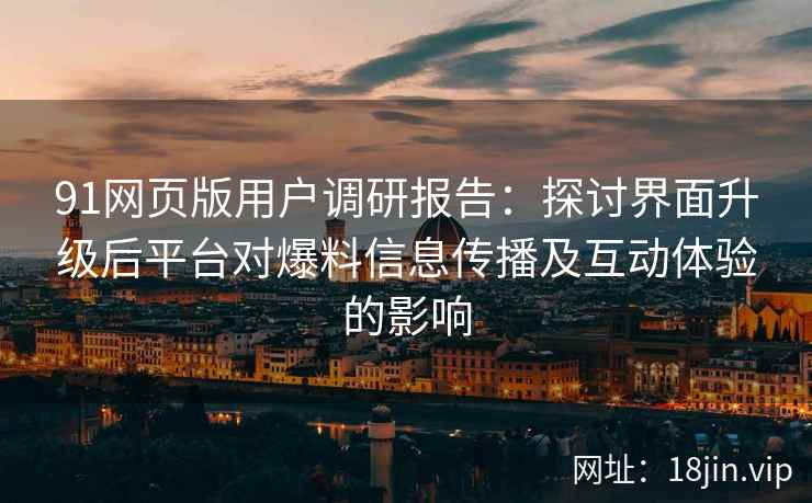 91网页版用户调研报告:探讨界面升级后平台对爆料信息传播及互动体验的影响 91网页版用户调研报告:探讨界面升级后平台对爆料信息传播及互动体验的影响