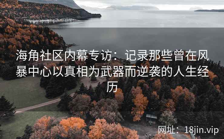 海角社区内幕专访：记录那些曾在风暴中心以真相为武器而逆袭的人生经历
