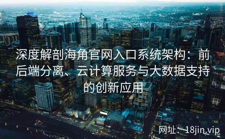 深度解剖海角官网入口系统架构：前后端分离、云计算服务与大数据支持的创新应用