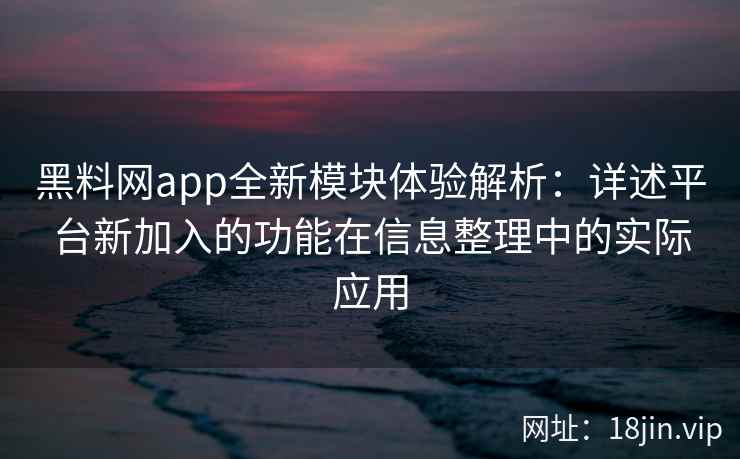 黑料网app全新模块体验解析：详述平台新加入的功能在信息整理中的实际应用