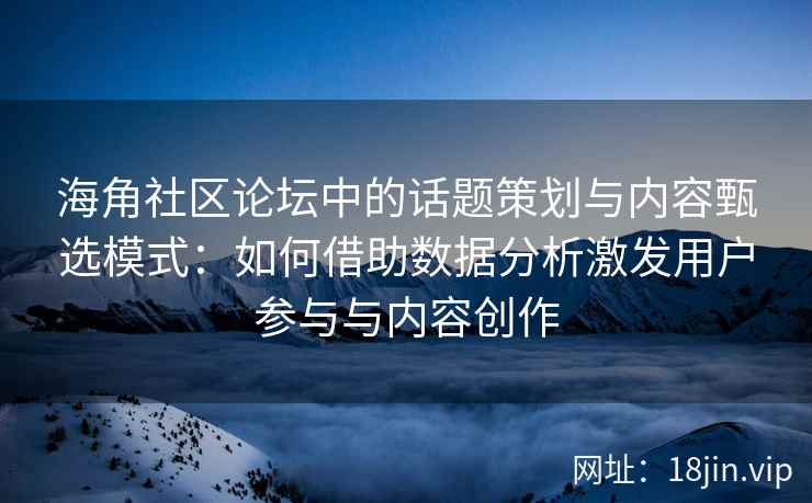 海角社区论坛中的话题策划与内容甄选模式：如何借助数据分析激发用户参与与内容创作