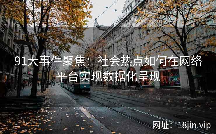 91大事件聚焦：社会热点如何在网络平台实现数据化呈现