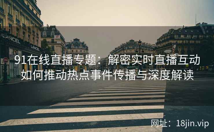 91在线直播专题：解密实时直播互动如何推动热点事件传播与深度解读