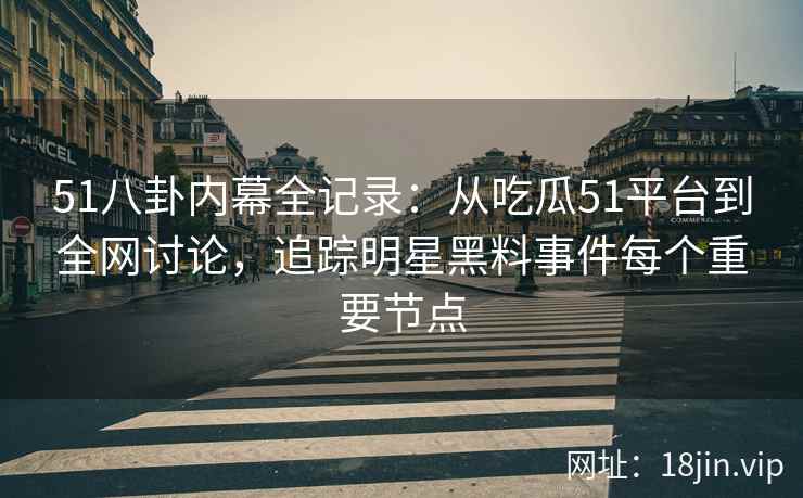 51八卦内幕全记录：从吃瓜51平台到全网讨论，追踪明星黑料事件每个重要节点