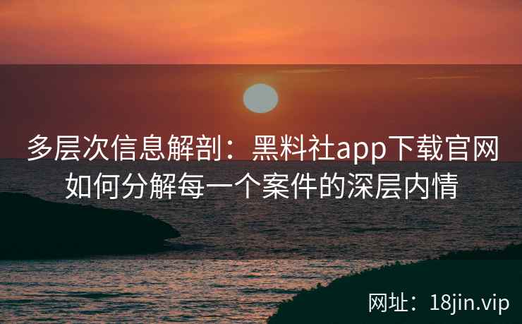多层次信息解剖：黑料社app下载官网如何分解每一个案件的深层内情