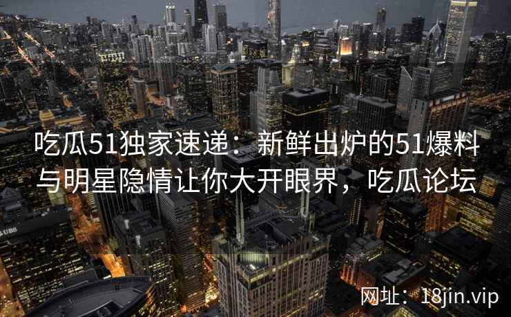 吃瓜51独家速递：新鲜出炉的51爆料与明星隐情让你大开眼界，吃瓜论坛