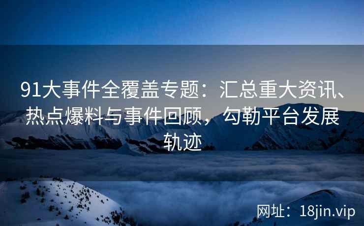 91大事件全覆盖专题：汇总重大资讯、热点爆料与事件回顾，勾勒平台发展轨迹