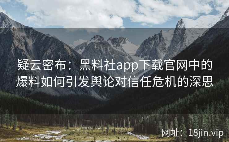 疑云密布：黑料社app下载官网中的爆料如何引发舆论对信任危机的深思