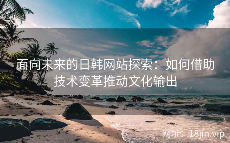 面向未来的日韩网站探索：如何借助技术变革推动文化输出